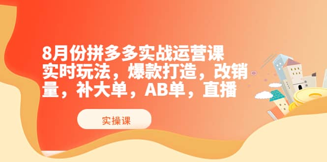 8月份拼多多实战运营课，实时玩法，爆款打造，改销量，补大单，AB单，直播创客之家-网创项目资源站-副业项目-创业项目-搞钱项目创客之家