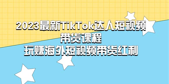 2023最新TikTok·达人短视频带货课程，玩赚海外短视频带货·红利创客之家-网创项目资源站-副业项目-创业项目-搞钱项目创客之家