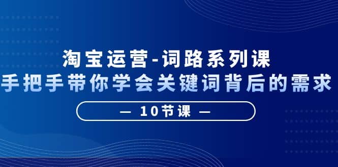 淘宝运营-词路系列课：手把手带你学会关键词背后的需求（10节课）创客之家-网创项目资源站-副业项目-创业项目-搞钱项目创客之家