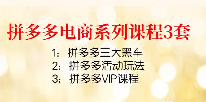 拼多多电商系列课程3套：拼多多三大黑车+拼多多活动玩法+拼多多VIP课程创客之家-网创项目资源站-副业项目-创业项目-搞钱项目创客之家