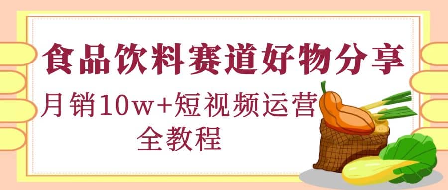 食品饮料赛道好物分享，短视频运营全教程创客之家-网创项目资源站-副业项目-创业项目-搞钱项目创客之家