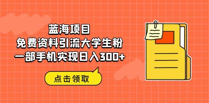 蓝海项目，免费资料引流大学生粉一部手机实现日入300+创客之家-网创项目资源站-副业项目-创业项目-搞钱项目创客之家