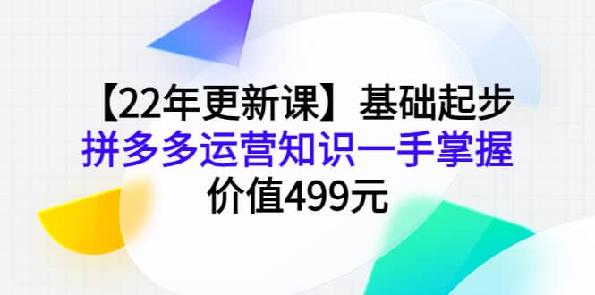 【22年更新课】基础起步，拼多多运营知识一手掌握，价值499元创客之家-网创项目资源站-副业项目-创业项目-搞钱项目创客之家