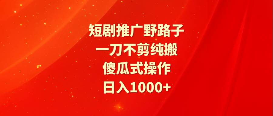 短剧推广野路子，一刀不剪纯搬运，傻瓜式操作，日入1000+创客之家-网创项目资源站-副业项目-创业项目-搞钱项目创客之家
