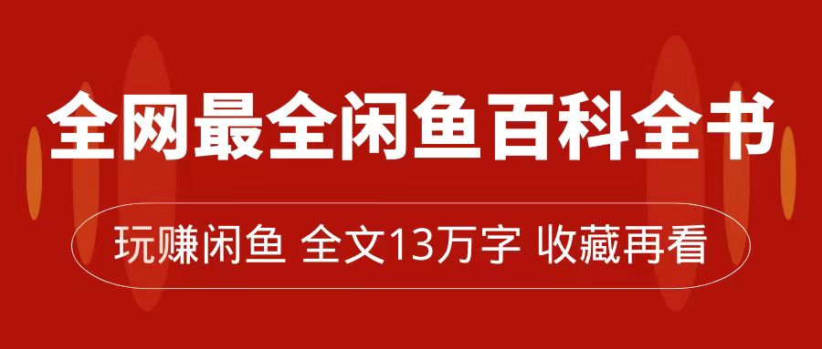 全网最全闲鱼百科全书，全文13万字左右，带你玩赚闲鱼卖货，从0到月入过万创客之家-网创项目资源站-副业项目-创业项目-搞钱项目创客之家