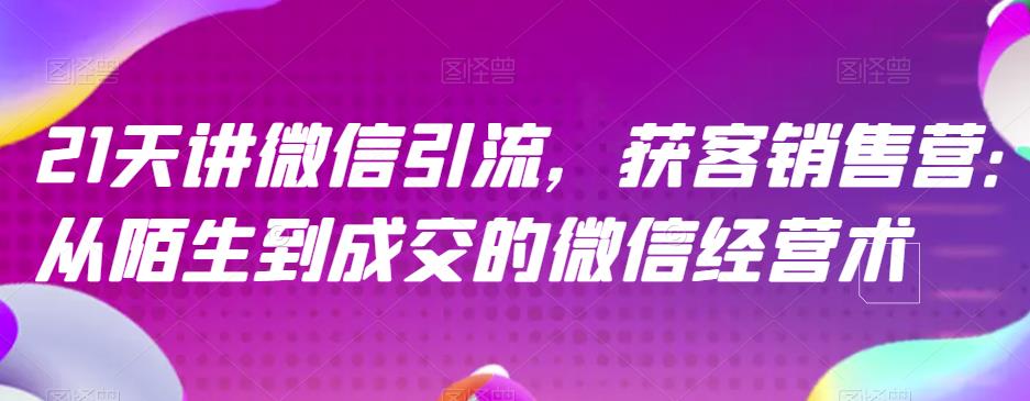 21天讲微信引流获客销售营，从陌生到成交的微信经营术创客之家-网创项目资源站-副业项目-创业项目-搞钱项目创客之家