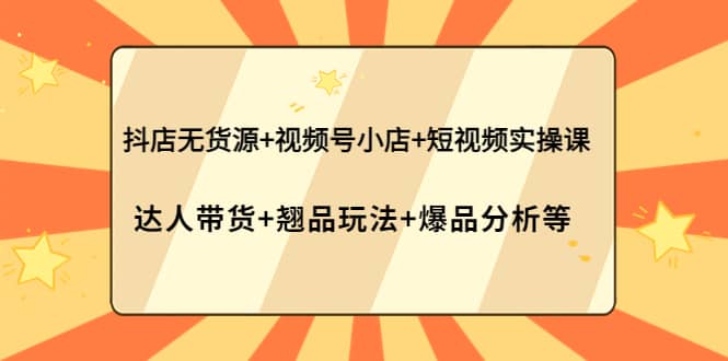 抖店无货源+视频号小店+短视频实操课：达人带货+翘品玩法+爆品分析等创客之家-网创项目资源站-副业项目-创业项目-搞钱项目创客之家