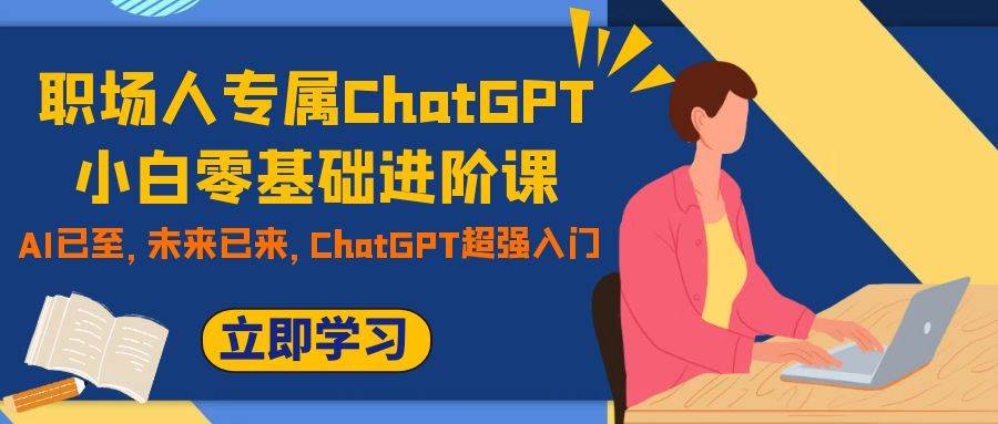 职场人专属ChatGPT小白零基础进阶课，AI已至，未来已来，ChatGPT超强入门创客之家-网创项目资源站-副业项目-创业项目-搞钱项目创客之家