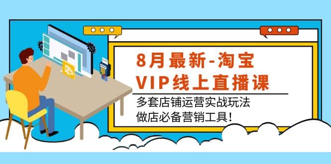 8月最新-淘宝VIP线上直播课：多套店铺运营实战玩法，做店必备营销工具创客之家-网创项目资源站-副业项目-创业项目-搞钱项目创客之家