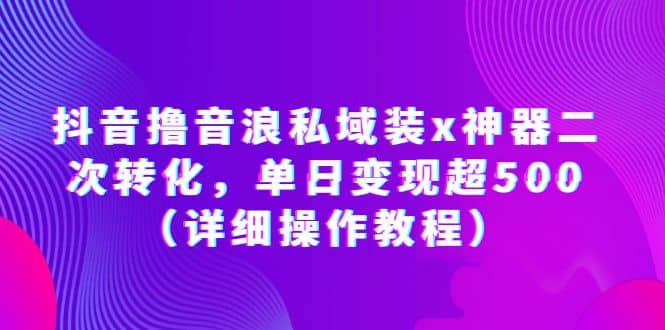 抖音撸音浪私域装x神器二次转化，单日变现超500（详细操作教程）创客之家-网创项目资源站-副业项目-创业项目-搞钱项目创客之家