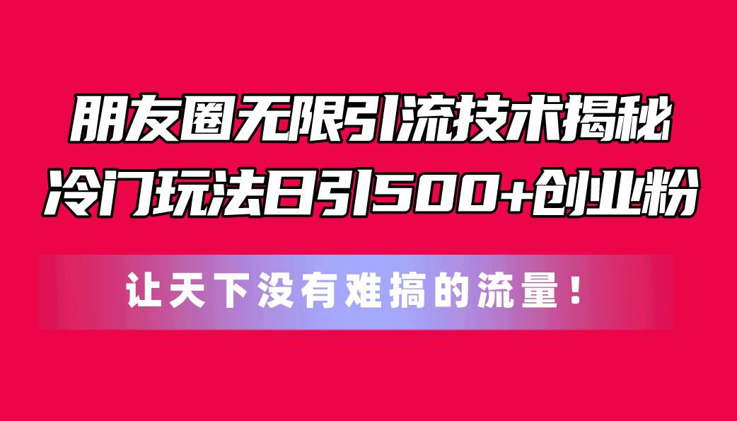 朋友圈无限引流技术揭秘，一个冷门玩法日引500+创业粉，让天下没有难搞…创客之家-网创项目资源站-副业项目-创业项目-搞钱项目创客之家