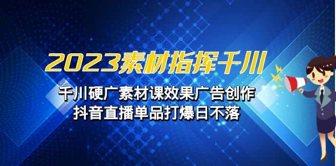 2023素材 指挥千川，千川硬广素材课效果广告创作，抖音直播单品打爆日不落创客之家-网创项目资源站-副业项目-创业项目-搞钱项目创客之家