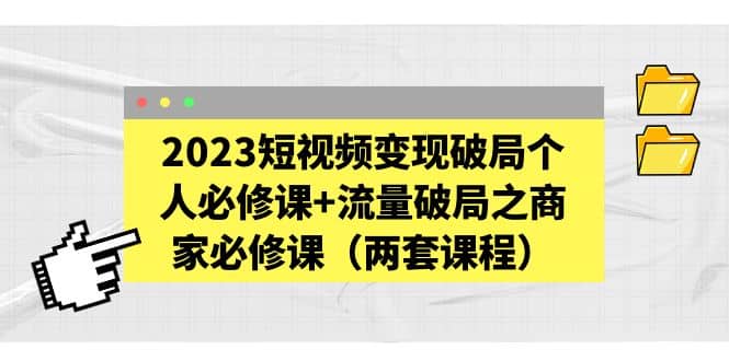 2023短视频变现破局个人必修课+流量破局之商家必修课（两套课程）创客之家-网创项目资源站-副业项目-创业项目-搞钱项目创客之家