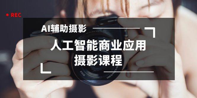 2024年AI辅助摄影人工智能商业应用摄影课程（37节课）创客之家-网创项目资源站-副业项目-创业项目-搞钱项目创客之家