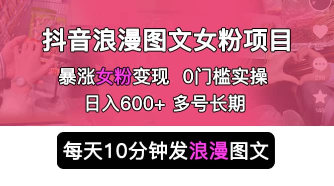 抖音浪漫图文暴力涨女粉项目 简单0门槛 每天10分钟发图文 日入600+长期多号创客之家-网创项目资源站-副业项目-创业项目-搞钱项目创客之家