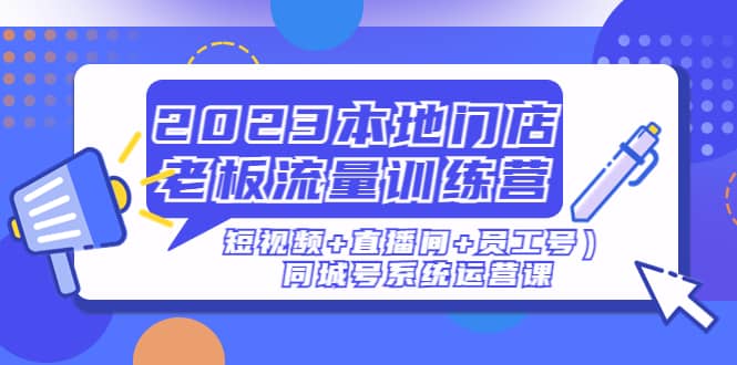 2023本地门店老板流量训练营（短视频+直播间+员工号）同城号系统运营课创客之家-网创项目资源站-副业项目-创业项目-搞钱项目创客之家