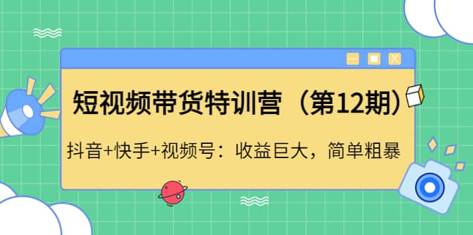 短视频带货特训营（第12期）抖音+快手+视频号创客之家-网创项目资源站-副业项目-创业项目-搞钱项目创客之家