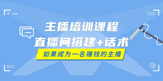 主播培训课程：直播间搭建+话术，如何快速成为一名赚钱的主播创客之家-网创项目资源站-副业项目-创业项目-搞钱项目创客之家