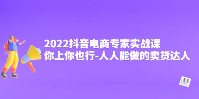 2022抖音电商专家实战课，你上你也行-人人能做的卖货达人创客之家-网创项目资源站-副业项目-创业项目-搞钱项目创客之家