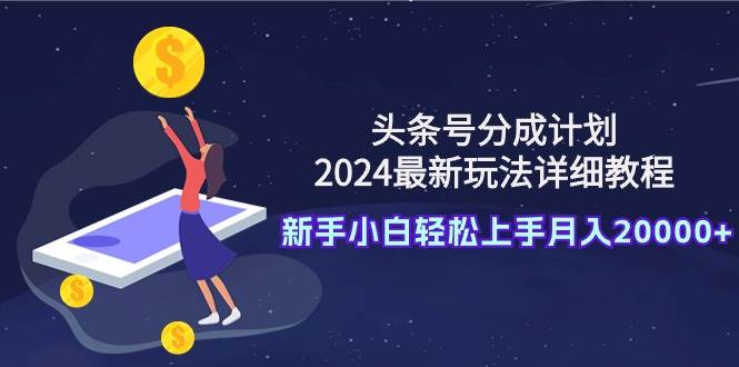 头条号分成计划：2024最新玩法详细教程，新手小白轻松上手月入20000+创客之家-网创项目资源站-副业项目-创业项目-搞钱项目创客之家
