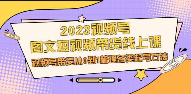 2023视频号-图文短视频带货线上课，视频号带货从0到1梳理各类起号方法创客之家-网创项目资源站-副业项目-创业项目-搞钱项目创客之家