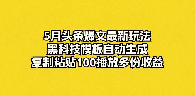 5月头条爆文最新玩法，黑科技模板自动生成，复制粘贴100播放多份收益创客之家-网创项目资源站-副业项目-创业项目-搞钱项目创客之家