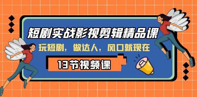 短剧实战影视剪辑精品课，玩短剧，做达人，风口就现在创客之家-网创项目资源站-副业项目-创业项目-搞钱项目创客之家