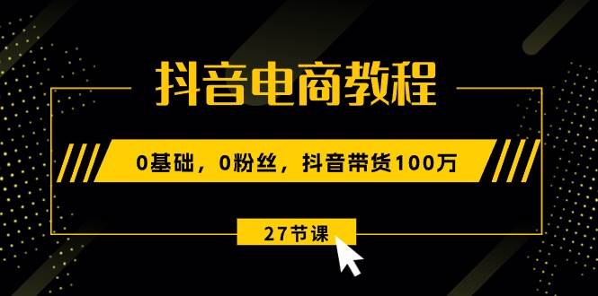 抖音电商教程：0基础，0粉丝，抖音带货100万（27节视频课）创客之家-网创项目资源站-副业项目-创业项目-搞钱项目创客之家