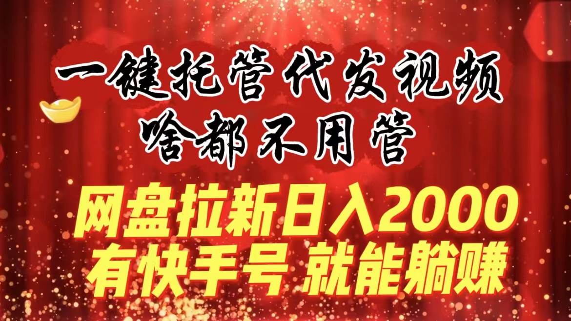 一键托管代发视频，啥都不用管，网盘拉新日入2000+，有快手号就能躺赚创客之家-网创项目资源站-副业项目-创业项目-搞钱项目创客之家