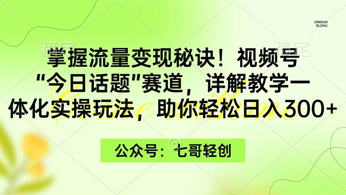 掌握流量变现秘诀！视频号“今日话题”赛道，一体化实操玩法，助你日入300+创客之家-网创项目资源站-副业项目-创业项目-搞钱项目创客之家