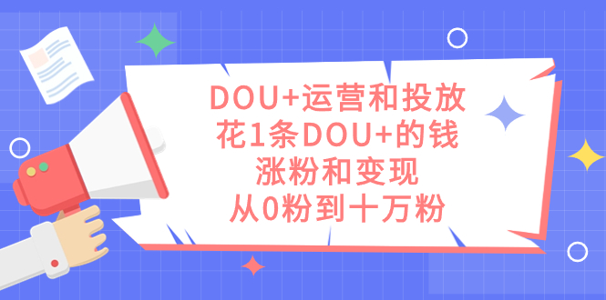 DOU+运营和投放，花1条DOU+的钱，涨粉和变现，从0粉到十万粉创客之家-网创项目资源站-副业项目-创业项目-搞钱项目创客之家