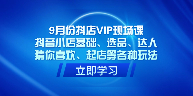 9月份抖店VIP现场课，抖音小店基础、选品、达人、猜你喜欢、起店等各种玩法创客之家-网创项目资源站-副业项目-创业项目-搞钱项目创客之家