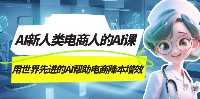 AI-新人类电商人的AI课，用世界先进的AI帮助电商降本增效创客之家-网创项目资源站-副业项目-创业项目-搞钱项目创客之家