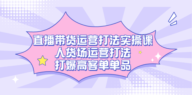 直播带货运营打法实操课，人货场运营打法，打爆高客单单品创客之家-网创项目资源站-副业项目-创业项目-搞钱项目创客之家