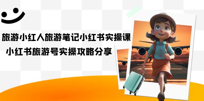 旅游小红人-旅游笔记小红书实操课，小红书旅游号实操攻略分享（8节课）创客之家-网创项目资源站-副业项目-创业项目-搞钱项目创客之家