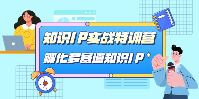 知识IP实战特训营，孵化-多赛道知识IP（33节课）创客之家-网创项目资源站-副业项目-创业项目-搞钱项目创客之家