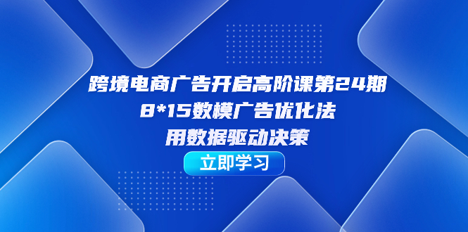 跨境电商-广告开启高阶课第24期，8*15数模广告优化法，用数据驱动决策创客之家-网创项目资源站-副业项目-创业项目-搞钱项目创客之家