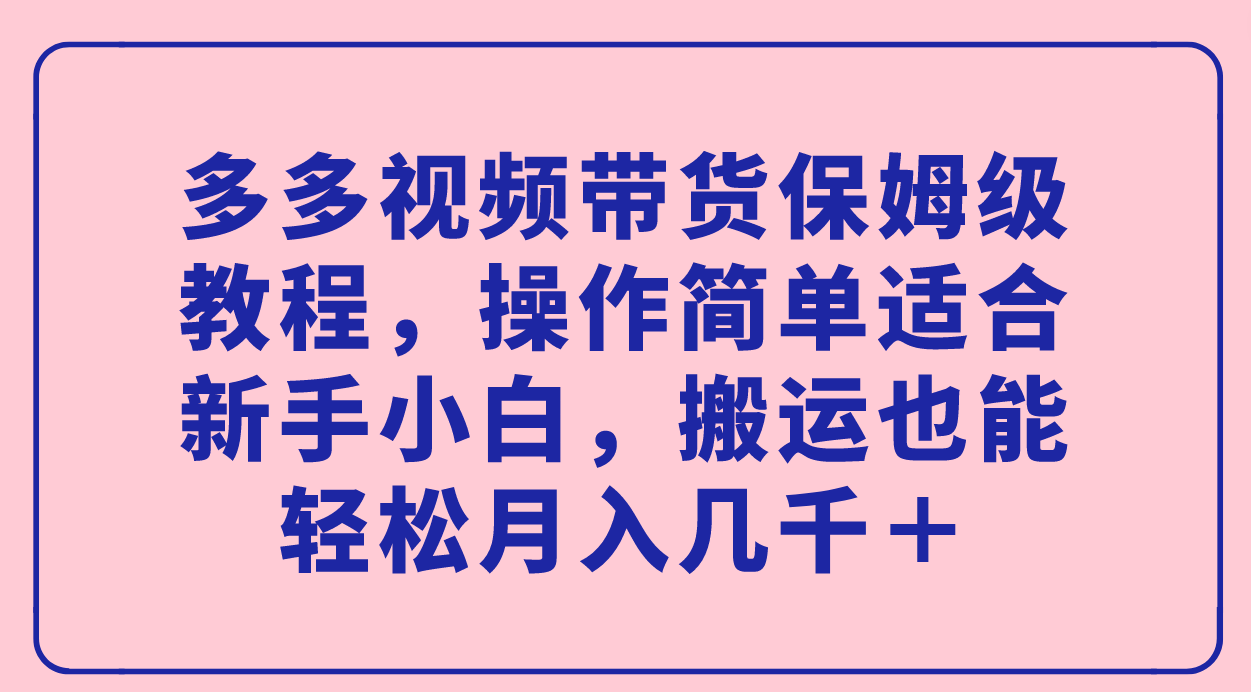 多多视频带货保姆级教程，操作简单适合新手小白，搬运也能轻松月入几千＋创客之家-网创项目资源站-副业项目-创业项目-搞钱项目创客之家