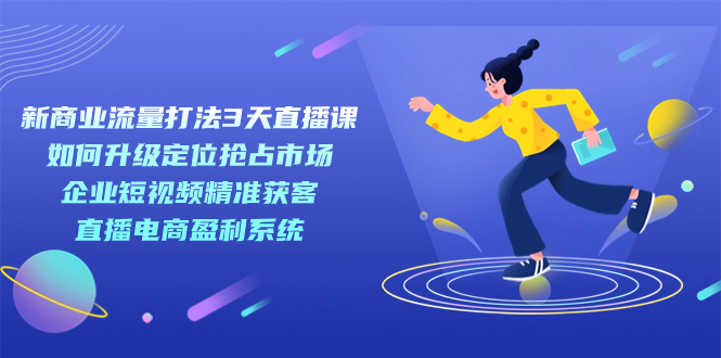 新商业-流量打法3天直播课：定位抢占市场 企业短视频获客 直播电商盈利系统创客之家-网创项目资源站-副业项目-创业项目-搞钱项目创客之家