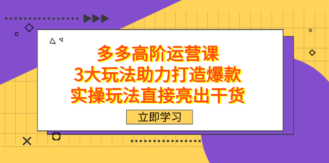 拼多多高阶·运营课，3大玩法助力打造爆款，实操玩法直接亮出干货创客之家-网创项目资源站-副业项目-创业项目-搞钱项目创客之家