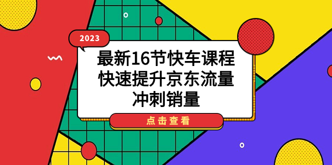 2023最新16节快车课程，快速提升京东流量，冲刺销量创客之家-网创项目资源站-副业项目-创业项目-搞钱项目创客之家