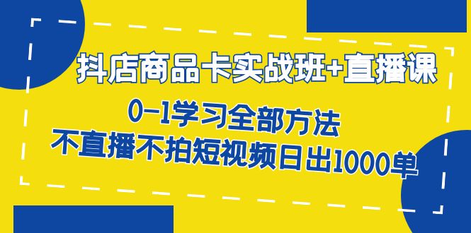 抖店商品卡实战班+直播课-8月 0-1学习全部方法 不直播不拍短视频日出1000单创客之家-网创项目资源站-副业项目-创业项目-搞钱项目创客之家