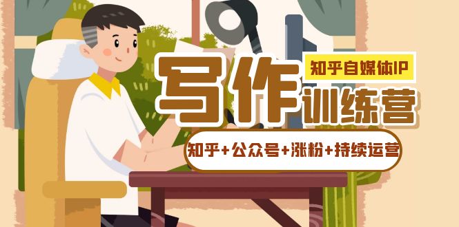 知乎-自媒体IP写作实操训练营：如何做知乎+公众号+涨粉+持续运营！创客之家-网创项目资源站-副业项目-创业项目-搞钱项目创客之家