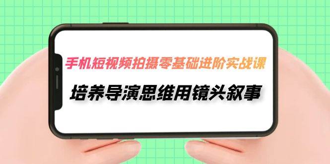 手机短视频拍摄-零基础进阶实操课，培养导演思维用镜头叙事（30节课）创客之家-网创项目资源站-副业项目-创业项目-搞钱项目创客之家