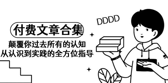 《某公众号付费文章合集》颠覆你过去所有的认知 从认识到实践的全方位指导创客之家-网创项目资源站-副业项目-创业项目-搞钱项目创客之家
