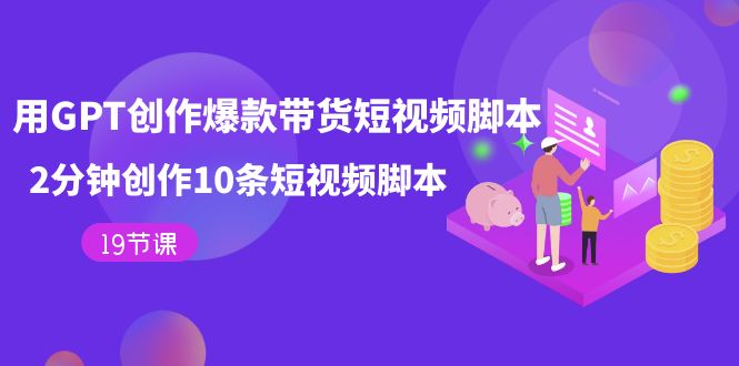 用GPT-创作爆款带货短视频脚本，2分钟创作10条短视频脚本（19节课）创客之家-网创项目资源站-副业项目-创业项目-搞钱项目创客之家