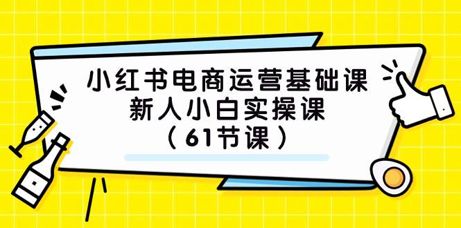 小红书电商运营基础课，新人小白实操课（61节课）创客之家-网创项目资源站-副业项目-创业项目-搞钱项目创客之家
