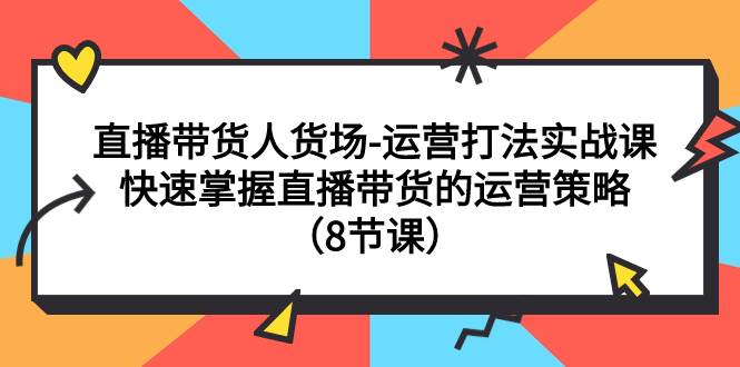 直播带货人货场-运营打法实战课：快速掌握直播带货的运营策略（8节课）创客之家-网创项目资源站-副业项目-创业项目-搞钱项目创客之家