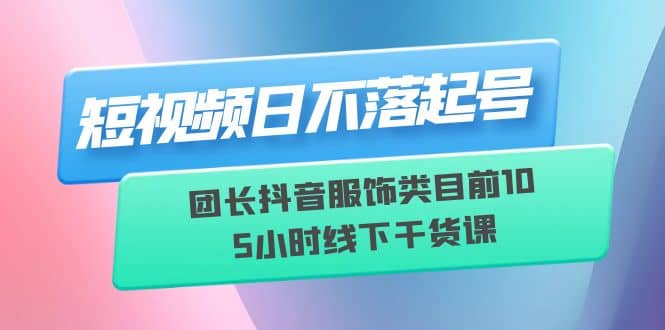 短视频日不落起号【6月11线下课】团长抖音服饰类目前10 5小时线下干货课创客之家-网创项目资源站-副业项目-创业项目-搞钱项目创客之家
