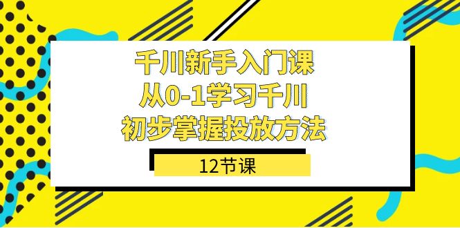 千川-新手入门课，从0-1学习千川，初步掌握投放方法（12节课）创客之家-网创项目资源站-副业项目-创业项目-搞钱项目创客之家